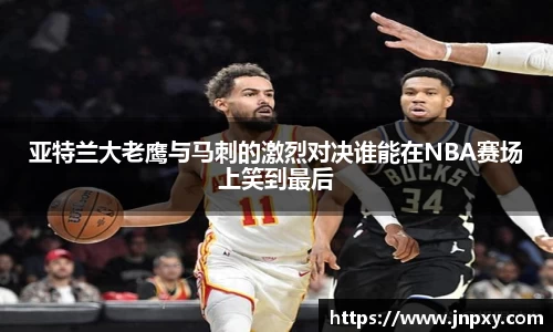 亚特兰大老鹰与马刺的激烈对决谁能在NBA赛场上笑到最后