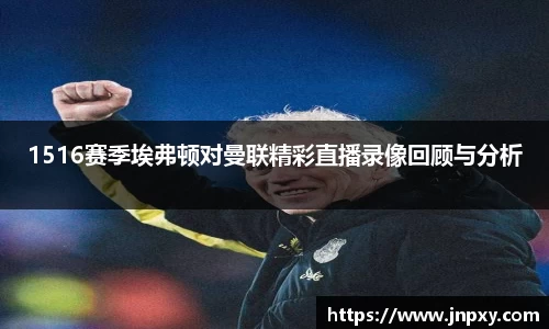 1516赛季埃弗顿对曼联精彩直播录像回顾与分析